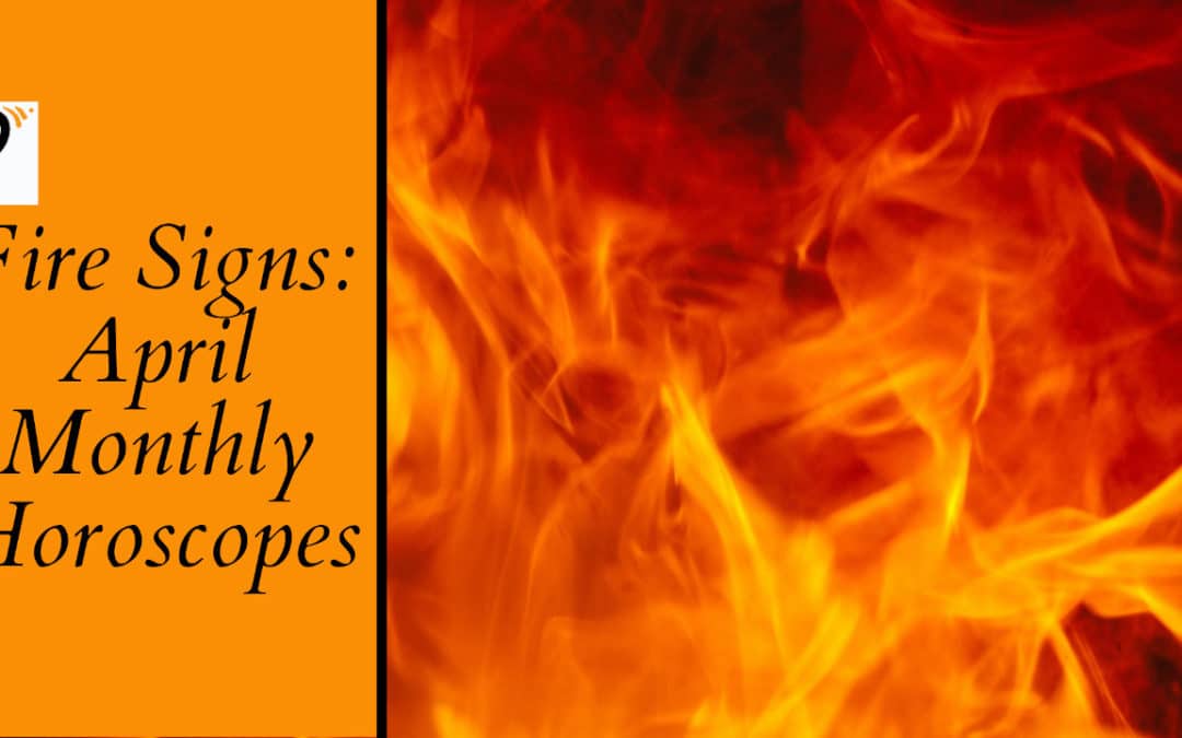 Fired Up! – April Monthly Horoscopes for Fire Signs (Aries, Leo, Sagittarius)